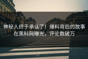 神秘人终于承认了！爆料背后的故事在黑料网曝光，评论数破万