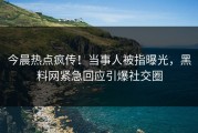 今晨热点疯传！当事人被指曝光，黑料网紧急回应引爆社交圈