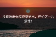 视频流出全程记录流出，评论区一片震惊！