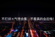 不打烊×气愤合集：不看真的会后悔！