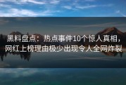 黑料盘点：热点事件10个惊人真相，网红上榜理由极少出现令人全网炸裂