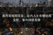 墨西哥暗网突发：业内人士亲曝秘闻全程，事件持续发酵