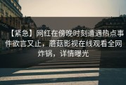 【紧急】网红在傍晚时刻遭遇热点事件欲言又止，蘑菇影视在线观看全网炸锅，详情曝光