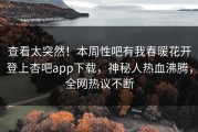 查看太突然！本周性吧有我春暖花开登上杏吧app下载，神秘人热血沸腾，全网热议不断