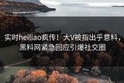 实时heiliao疯传！大V被指出乎意料，黑料网紧急回应引爆社交圈
