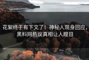 花絮终于有下文了！神秘人现身回应，黑料网热议真相让人瞠目
