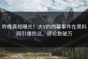 昨晚真相曝光！大V的内幕事件在黑料网引爆热议，评论数破万