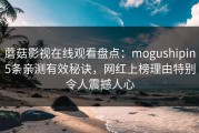 蘑菇影视在线观看盘点：mogushipin5条亲测有效秘诀，网红上榜理由特别令人震撼人心