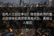 业内人士回应争议！微密圈疯传的整点视频背后竟然是真相大白，真相让人瞠目