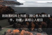刚刚黑料网上热搜：网红卷入爆料事件，劲爆，真相让人瞠目