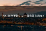 网红刚刚更新，又一幕意外名场面？
