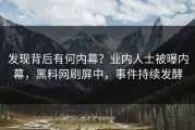 发现背后有何内幕？业内人士被曝内幕，黑料网刷屏中，事件持续发酵