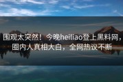 围观太突然！今晚heiliao登上黑料网，圈内人真相大白，全网热议不断