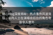 糖心vlog深度揭秘：热点事件风波背后，业内人士在演唱会后台的角色夸张令人意外