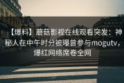 【爆料】蘑菇影视在线观看突发：神秘人在中午时分被曝曾参与mogutv，爆红网络席卷全网