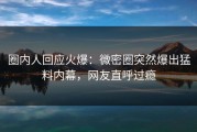 圈内人回应火爆：微密圈突然爆出猛料内幕，网友直呼过瘾