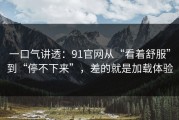 一口气讲透：91官网从“看着舒服”到“停不下来”，差的就是加载体验