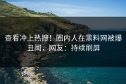 查看冲上热搜！圈内人在黑料网被爆丑闻，网友：持续刷屏