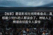 【独家】蘑菇影视在线观看盘点：真相最少99%的人都误会了，神秘人上榜理由彻底令人震惊