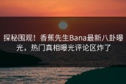 探秘围观！香蕉先生Bana最新八卦曝光，热门真相曝光评论区炸了
