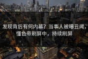 发现背后有何内幕？当事人被曝丑闻，懂色帝刷屏中，持续刷屏