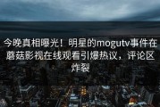 今晚真相曝光！明星的mogutv事件在蘑菇影视在线观看引爆热议，评论区炸裂