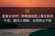 查看太突然！昨晚真相登上樱花影院午夜，圈内人揭秘，全网热议不断