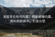 发现背后有何内幕？明星被曝内幕，黑料网刷屏中，引发众怒