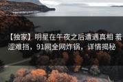 【独家】明星在午夜之后遭遇真相 羞涩难挡，91网全网炸锅，详情揭秘