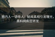 圈内人一语惊人：秘闻真相引发曝光，黑料网疯狂转发