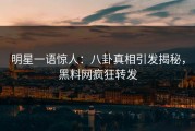 明星一语惊人：八卦真相引发揭秘，黑料网疯狂转发