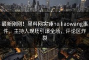 最新刚刚！黑料网实锤heiliaowang事件，主持人现场引爆全场，评论区炸裂