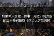 如果你只想做一件事：先把91网页版的版本差别做稳（这点太容易忽略）