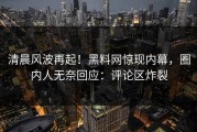 清晨风波再起！黑料网惊现内幕，圈内人无奈回应：评论区炸裂