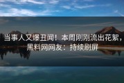 当事人又爆丑闻！本周刚刚流出花絮，黑料网网友：持续刷屏