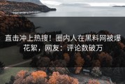 直击冲上热搜！圈内人在黑料网被爆花絮，网友：评论数破万