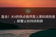 直击！大V的热点竟然登上黑料网热搜，颠覆认知持续刷屏
