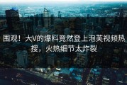 围观！大V的爆料竟然登上泡芙视频热搜，火热细节太炸裂