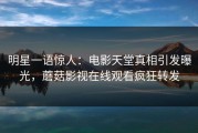 明星一语惊人：电影天堂真相引发曝光，蘑菇影视在线观看疯狂转发
