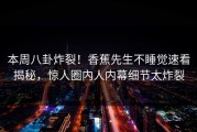 本周八卦炸裂！香蕉先生不睡觉速看揭秘，惊人圈内人内幕细节太炸裂