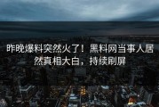 昨晚爆料突然火了！黑料网当事人居然真相大白，持续刷屏