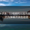 三分钟讲清：51视频网站越用越“像”，因为弹幕开关在收敛