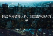 网红今天被曝大料，网友直呼意外难平