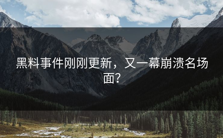 黑料事件刚刚更新，又一幕崩溃名场面？