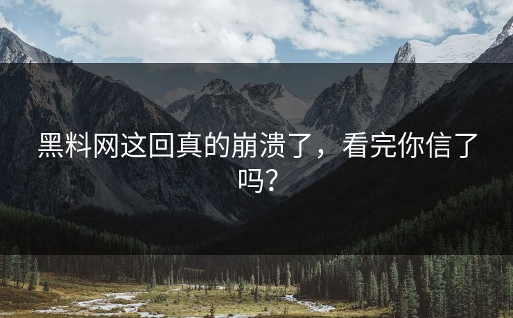 黑料网这回真的崩溃了，看完你信了吗？