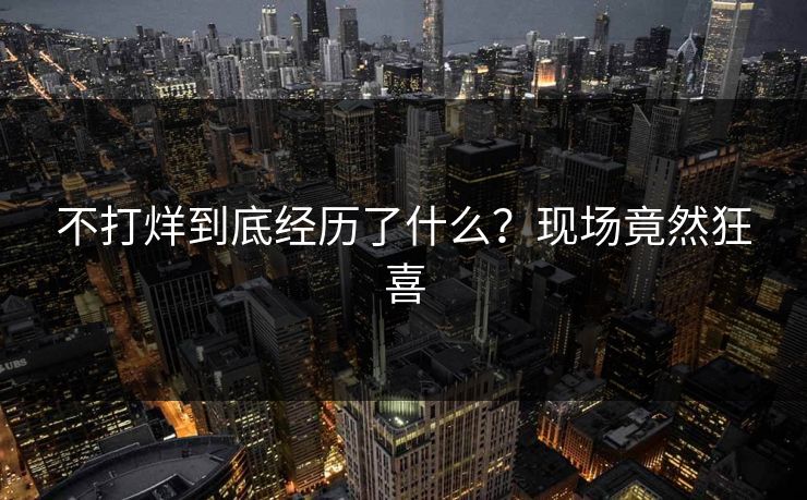 不打烊到底经历了什么？现场竟然狂喜