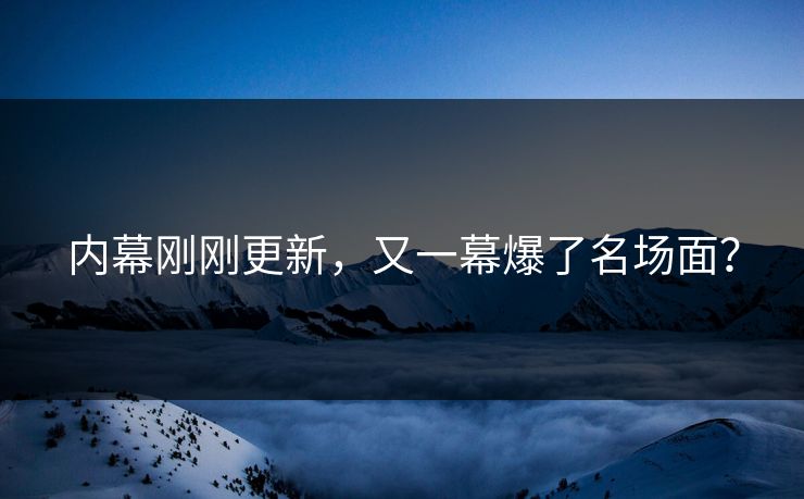 内幕刚刚更新，又一幕爆了名场面？