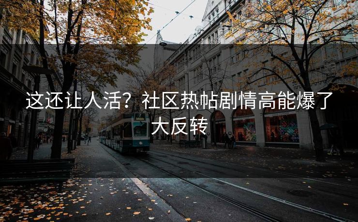 这还让人活？社区热帖剧情高能爆了大反转