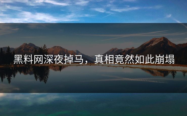 黑料网深夜掉马，真相竟然如此崩塌