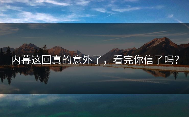 内幕这回真的意外了，看完你信了吗？